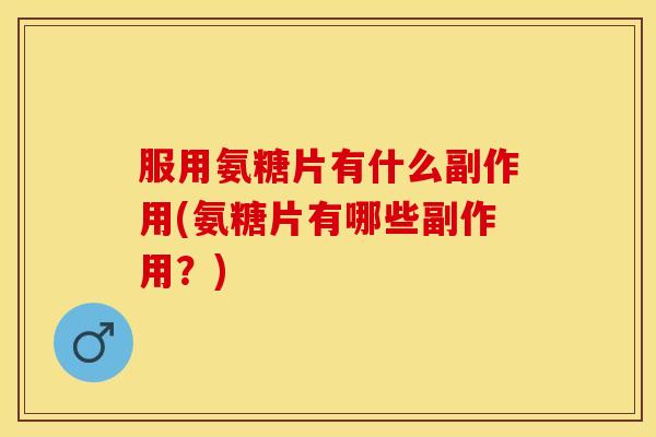 服用氨糖片有什么副作用(氨糖片有哪些副作用？)