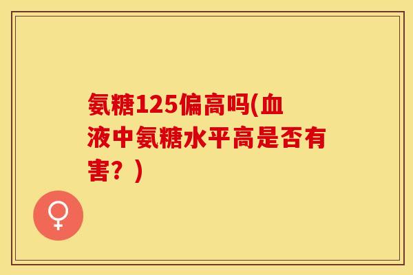 氨糖125偏高吗(血液中氨糖水平高是否有害？)
