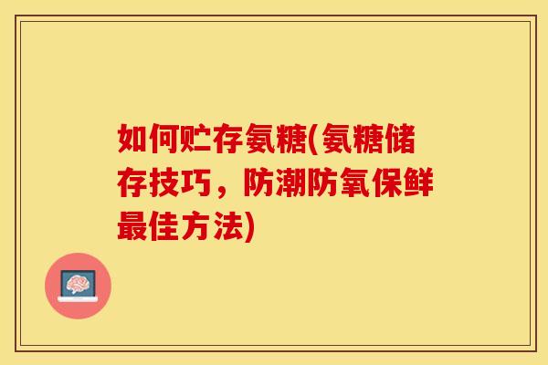 如何贮存氨糖(氨糖储存技巧，防潮防氧保鲜最佳方法)