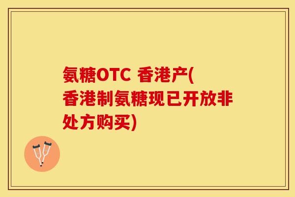 氨糖OTC 香港产(香港制氨糖现已开放非处方购买)