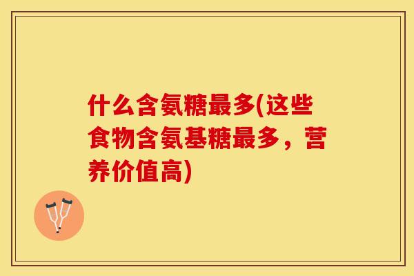 什么含氨糖最多(这些食物含氨基糖最多，营养价值高)