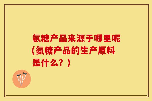氨糖产品来源于哪里呢(氨糖产品的生产原料是什么？)