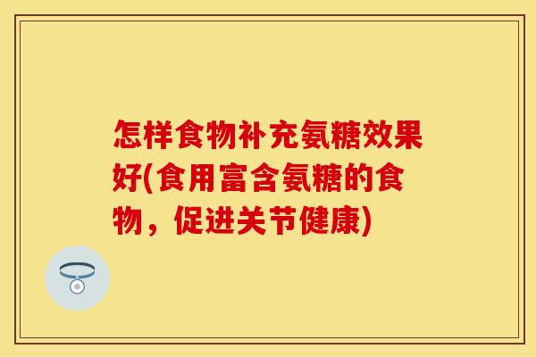 怎样食物补充氨糖效果好(食用富含氨糖的食物，促进关节健康)