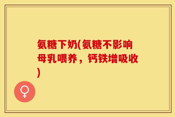 氨糖下奶(氨糖不影响母乳喂养，钙铁增吸收)