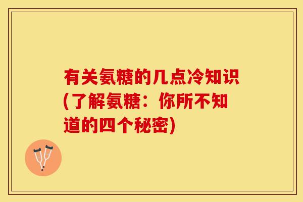 有关氨糖的几点冷知识(了解氨糖：你所不知道的四个秘密)