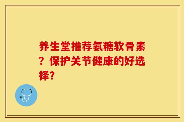 养生堂推荐氨糖软骨素？保护关节健康的好选择？