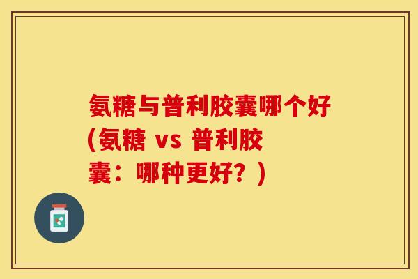 氨糖与普利胶囊哪个好(氨糖 vs 普利胶囊：哪种更好？)