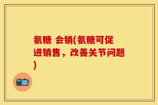 氨糖 会销(氨糖可促进销售，改善关节问题)
