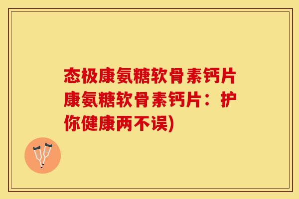 态极康氨糖软骨素钙片康氨糖软骨素钙片：护你健康两不误)