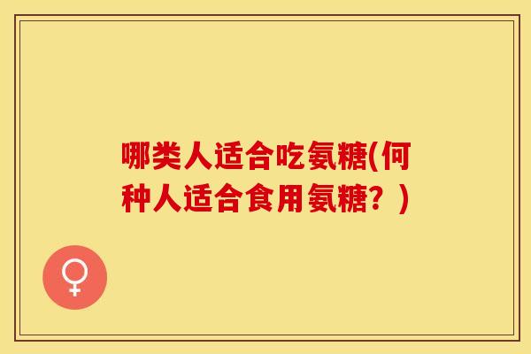 哪类人适合吃氨糖(何种人适合食用氨糖？)