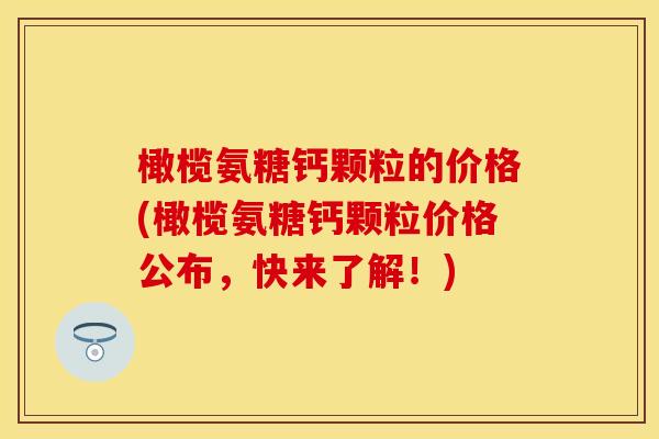 橄榄氨糖钙颗粒的价格(橄榄氨糖钙颗粒价格公布，快来了解！)