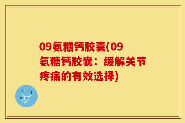 09氨糖钙胶囊(09氨糖钙胶囊：缓解关节疼痛的有效选择)