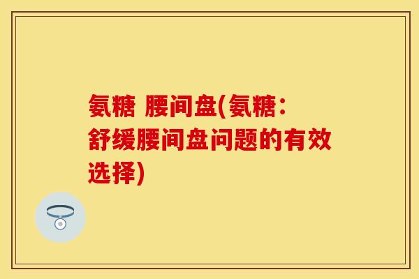 氨糖 腰间盘(氨糖：舒缓腰间盘问题的有效选择)