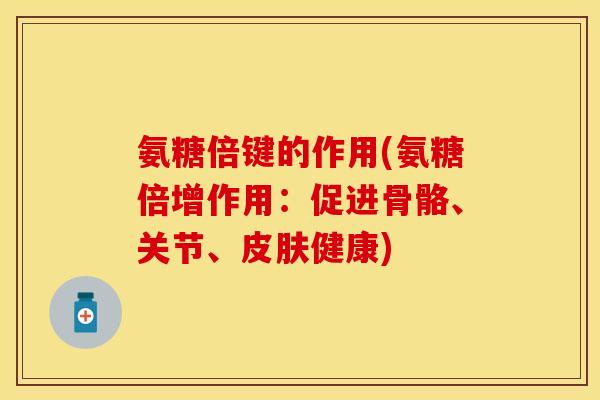 氨糖倍键的作用(氨糖倍增作用：促进骨骼、关节、皮肤健康)
