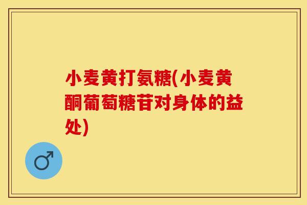小麦黄打氨糖(小麦黄酮葡萄糖苷对身体的益处)
