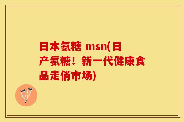 日本氨糖 msn(日产氨糖！新一代健康食品走俏市场)