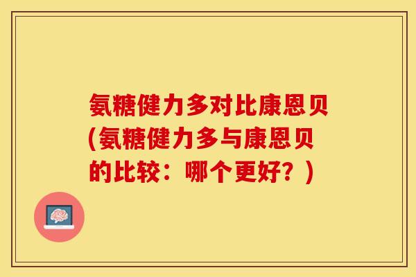 氨糖健力多对比康恩贝(氨糖健力多与康恩贝的比较：哪个更好？)