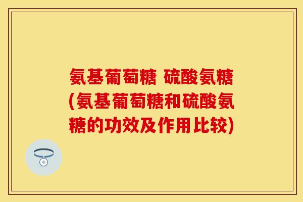 氨基葡萄糖 硫酸氨糖(氨基葡萄糖和硫酸氨糖的功效及作用比较)