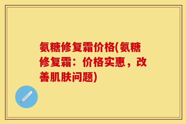 氨糖修复霜价格(氨糖修复霜：价格实惠，改善肌肤问题)
