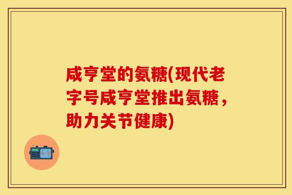 咸亨堂的氨糖(现代老字号咸亨堂推出氨糖，助力关节健康)