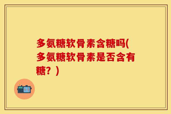 多氨糖软骨素含糖吗(多氨糖软骨素是否含有糖？)