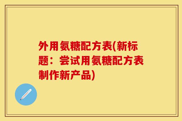 外用氨糖配方表(新标题：尝试用氨糖配方表制作新产品)