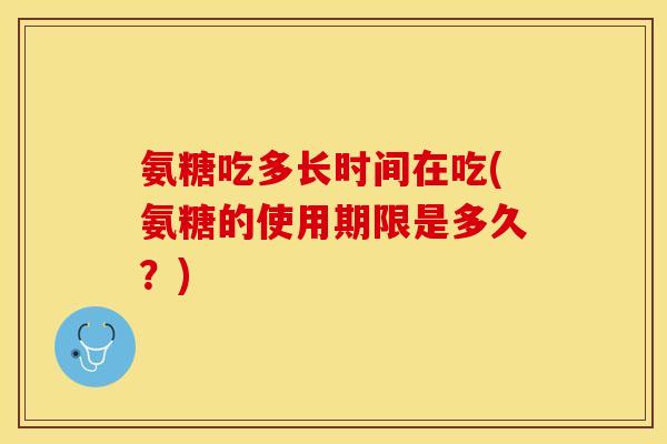 氨糖吃多长时间在吃(氨糖的使用期限是多久？)