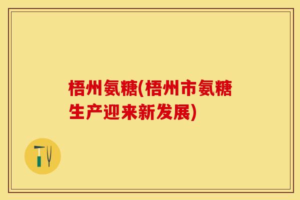 梧州氨糖(梧州市氨糖生产迎来新发展)