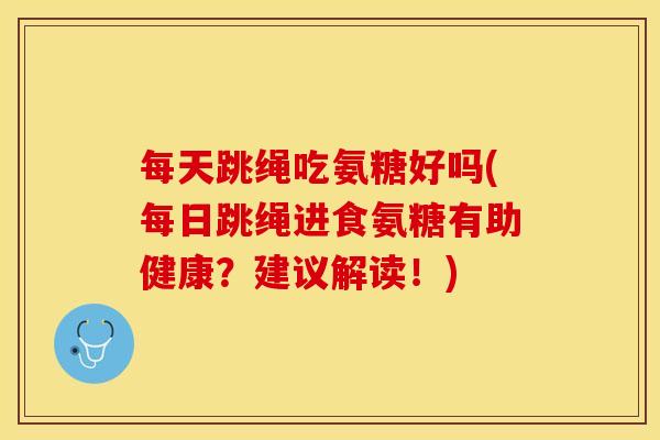 每天跳绳吃氨糖好吗(每日跳绳进食氨糖有助健康？建议解读！)
