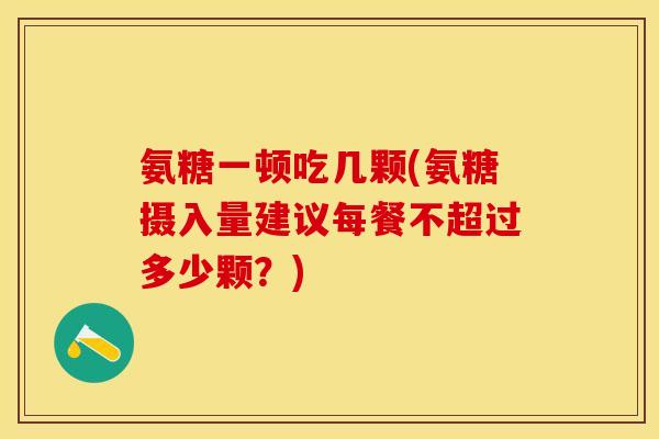 氨糖一顿吃几颗(氨糖摄入量建议每餐不超过多少颗？)