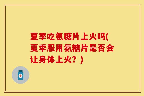 夏季吃氨糖片上火吗(夏季服用氨糖片是否会让身体上火？)