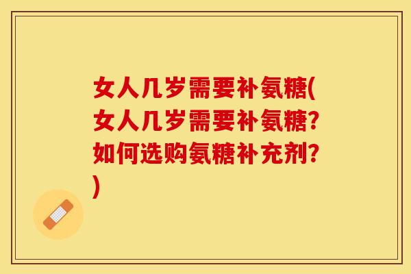 女人几岁需要补氨糖(女人几岁需要补氨糖？如何选购氨糖补充剂？)