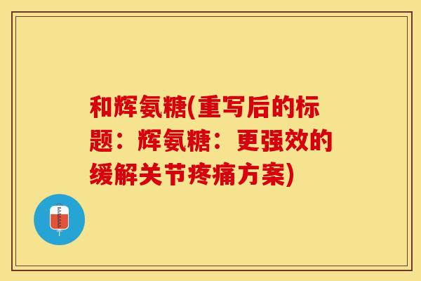 和辉氨糖(重写后的标题：辉氨糖：更强效的缓解关节疼痛方案)