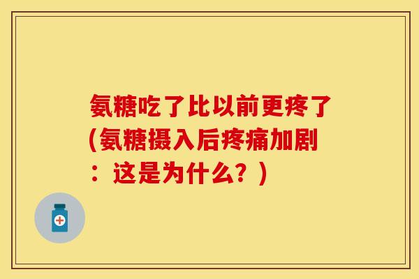 氨糖吃了比以前更疼了(氨糖摄入后疼痛加剧：这是为什么？)