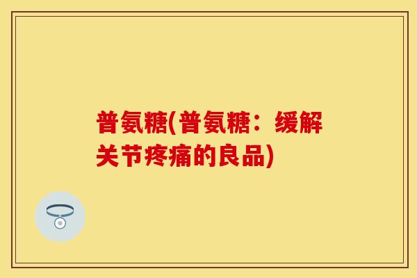 普氨糖(普氨糖：缓解关节疼痛的良品)
