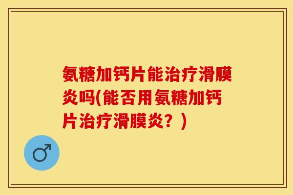 氨糖加钙片能治疗滑膜炎吗(能否用氨糖加钙片治疗滑膜炎？)