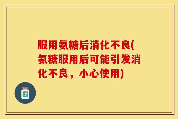 服用氨糖后消化不良(氨糖服用后可能引发消化不良，小心使用)