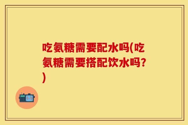 吃氨糖需要配水吗(吃氨糖需要搭配饮水吗？)