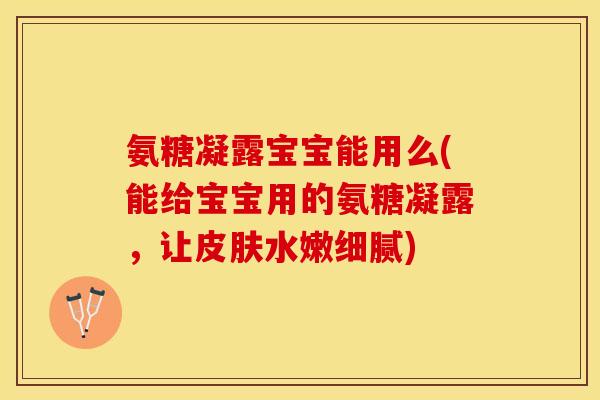 氨糖凝露宝宝能用么(能给宝宝用的氨糖凝露，让皮肤水嫩细腻)-第1张图片-关节保镖