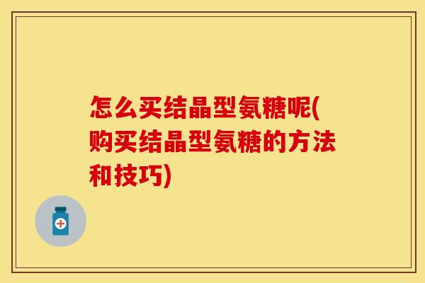 怎么买结晶型氨糖呢(购买结晶型氨糖的方法和技巧)
