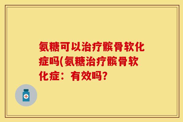 氨糖可以治疗髌骨软化症吗(氨糖治疗髌骨软化症：有效吗？