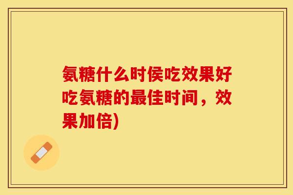 氨糖什么时侯吃效果好吃氨糖的最佳时间，效果加倍)