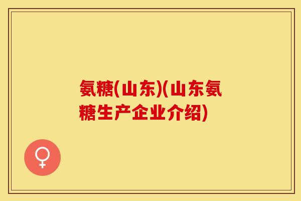 氨糖(山东)(山东氨糖生产企业介绍)