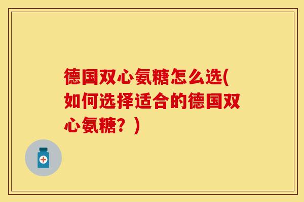 德国双心氨糖怎么选(如何选择适合的德国双心氨糖？)