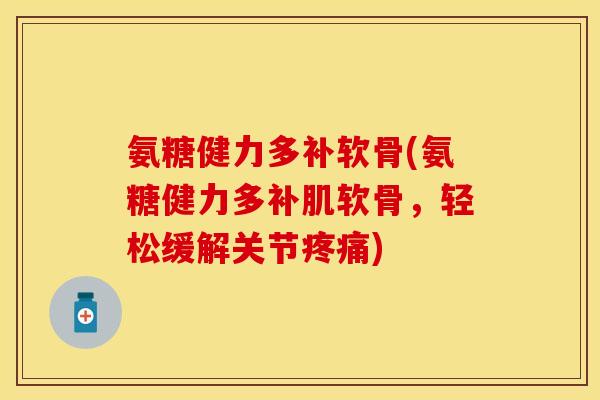 氨糖健力多补软骨(氨糖健力多补肌软骨，轻松缓解关节疼痛)