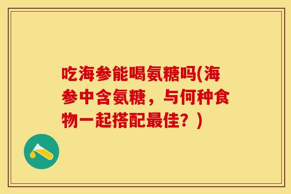 吃海参能喝氨糖吗(海参中含氨糖，与何种食物一起搭配最佳？)