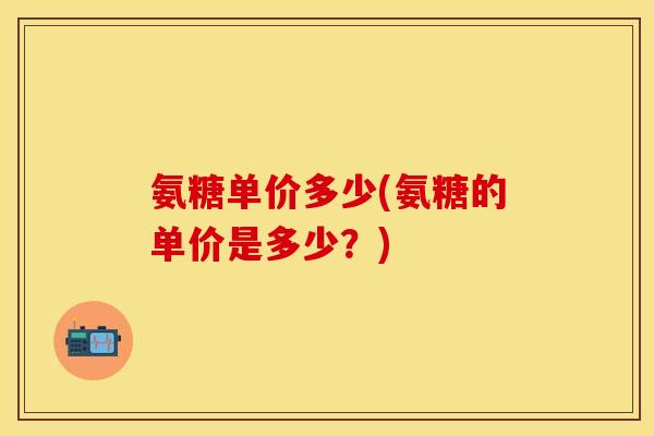 氨糖单价多少(氨糖的单价是多少？)