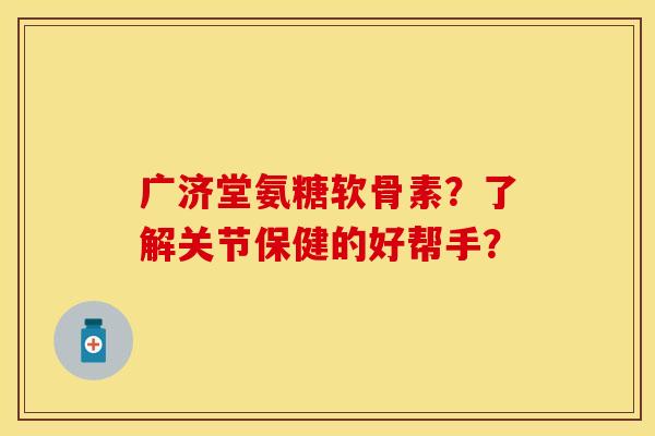 广济堂氨糖软骨素？了解关节保健的好帮手？