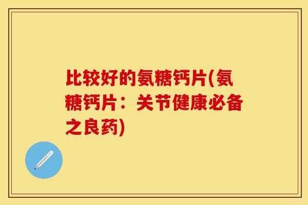 比较好的氨糖钙片(氨糖钙片：关节健康必备之良药)