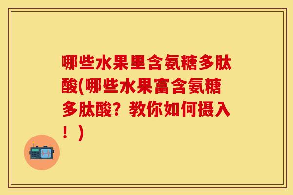哪些水果里含氨糖多肽酸(哪些水果富含氨糖多肽酸？教你如何摄入！)